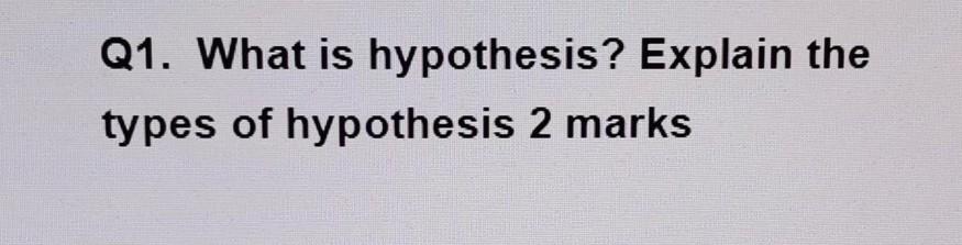 Q1. What is hypothesis? Explain the types of