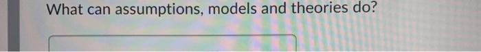 What can assumptions, models and theories do