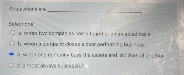 Acquisitions are Select one: O a. when two