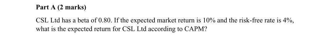 Part A (2 marks) CSL Ltd has a beta of 0.80. If