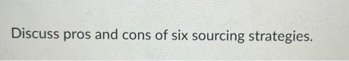 Discuss pros and cons of six sourcing strategies