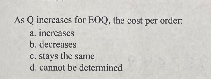 As Q increases for EOQ, the cost per order: a.