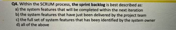 Q4. Within the SCRUM process, the sprint backlog