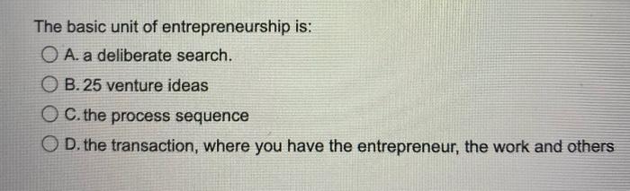 The basic unit of entrepreneurship is: A. a