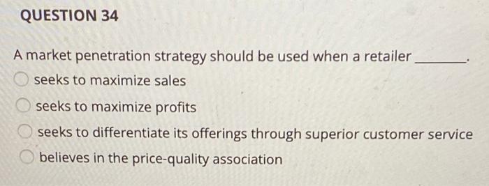 QUESTION 34 A market penetration strategy should