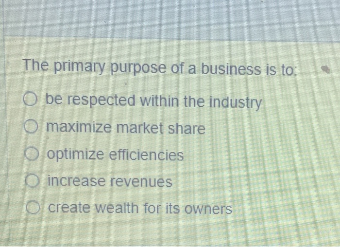 The primary purpose of a business is to: O be