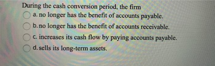 During the cash conversion period, the firm a. no