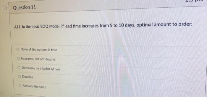 D Question 11 A11. In the basic EOQ model, if