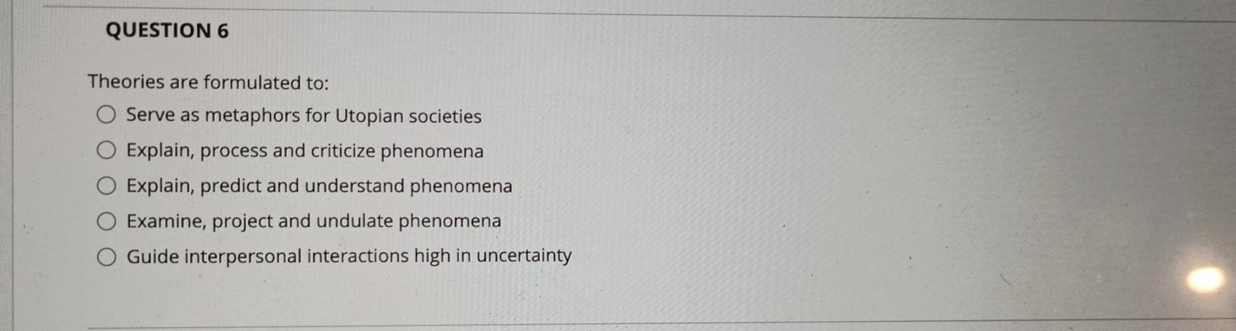QUESTION 6 Theories are formulated to: Serve as
