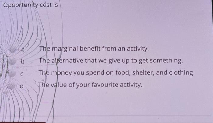 Opportunity cost is B The marginal benefit from