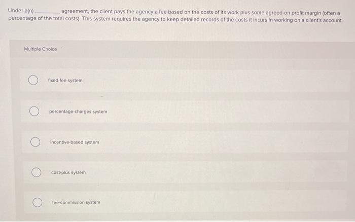 Under an) agreement, the client pays the agency a