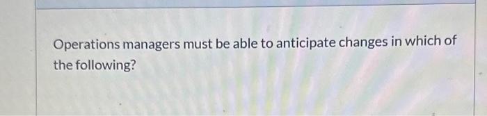 Operations managers must be able to anticipate