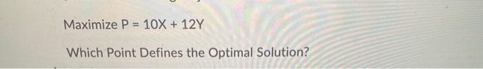 Maximize P = 10X + 12Y Which Point Defines the