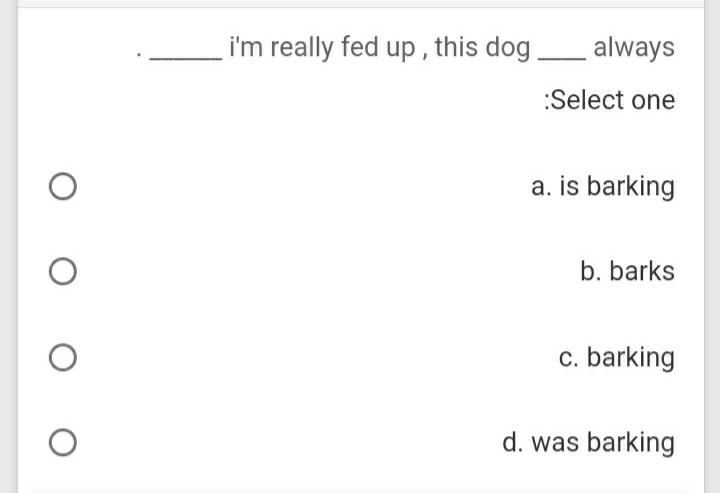 i'm really fed up, this dog always Select one a.