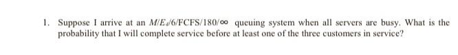 1. Suppose I arrive at an M/E/6/FCFS/180/co