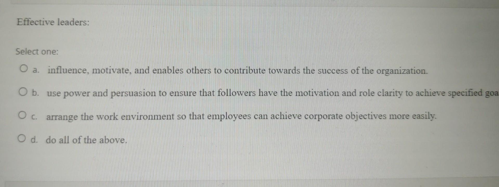 q 11 Effective leaders: Select one: a. influence,