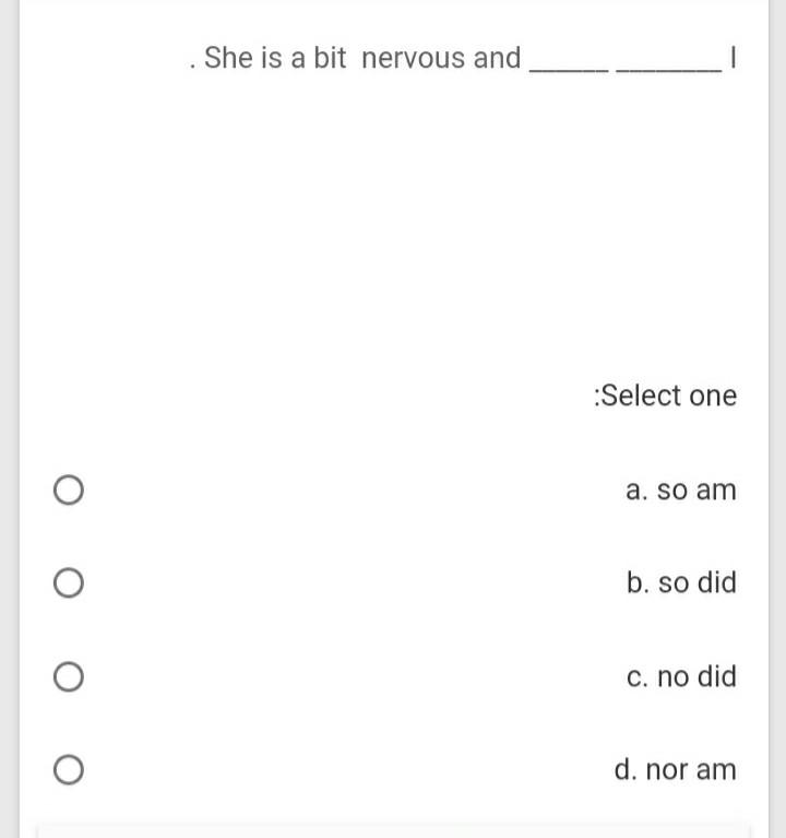 She is a bit nervous and Select one a. so am b.