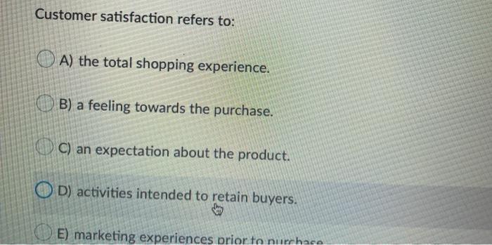 Customer satisfaction refers to: A) the total
