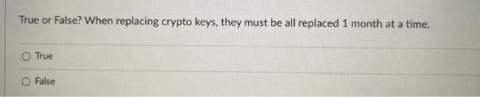True or False? When replacing crypto keys, they