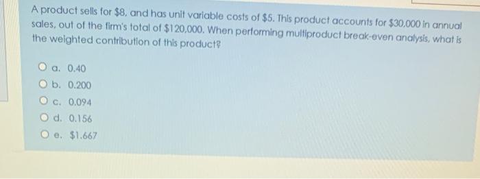 A product sells for $8. and has unit variable