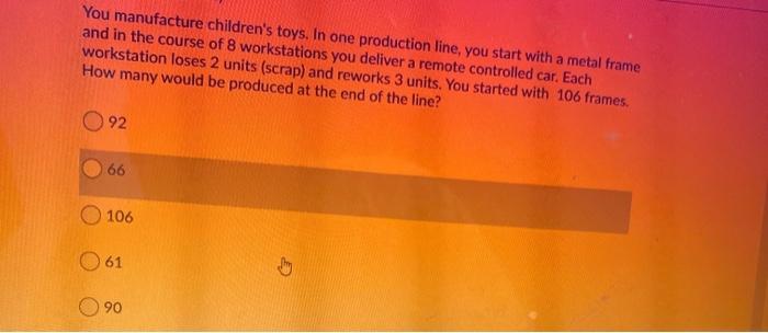 You manufacture children's toys. In one