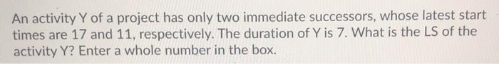 An activity Y of a project has only two immediate