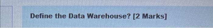Define the Data Warehouse? [2 marks] What does