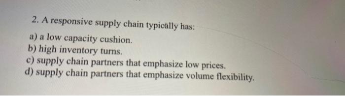 2. A responsive supply chain typically has: a) a