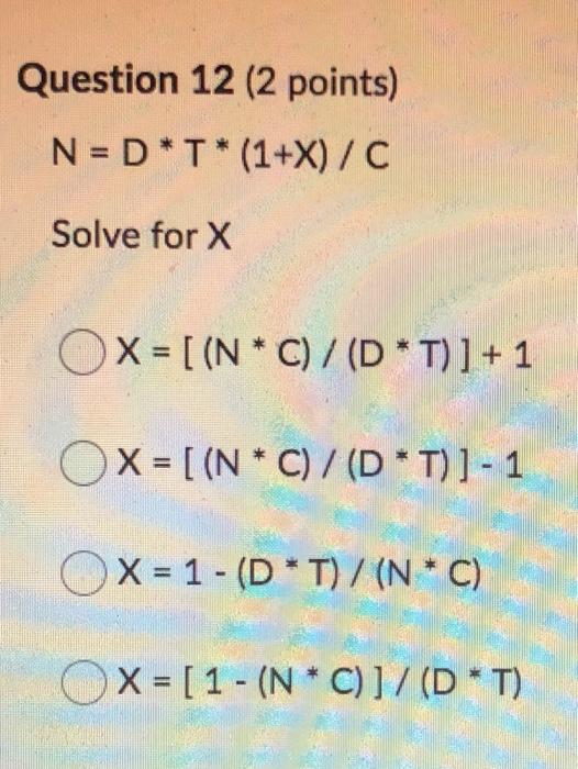 Question 12 (2 points) N = D*T*(1+X)/C Solve for