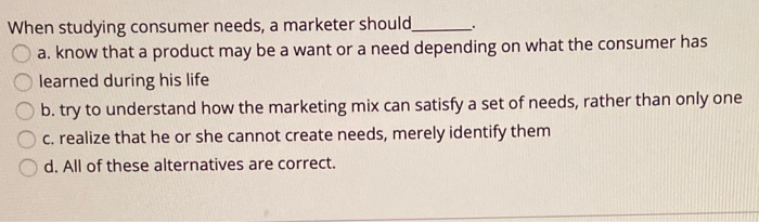 When studying consumer needs, a marketer should