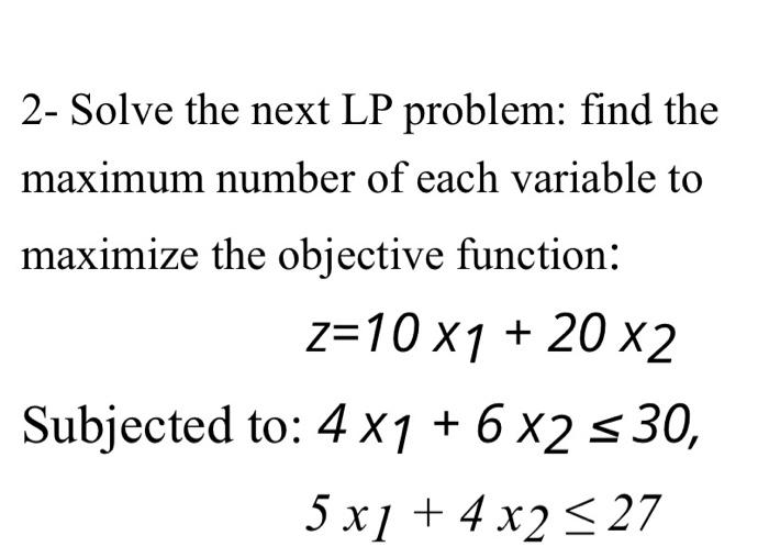 2- Solve the next LP problem: find the maximum