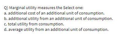 Q) Marginal utility measures the Select one: a.