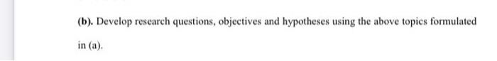 (b). Develop research questions, objectives and