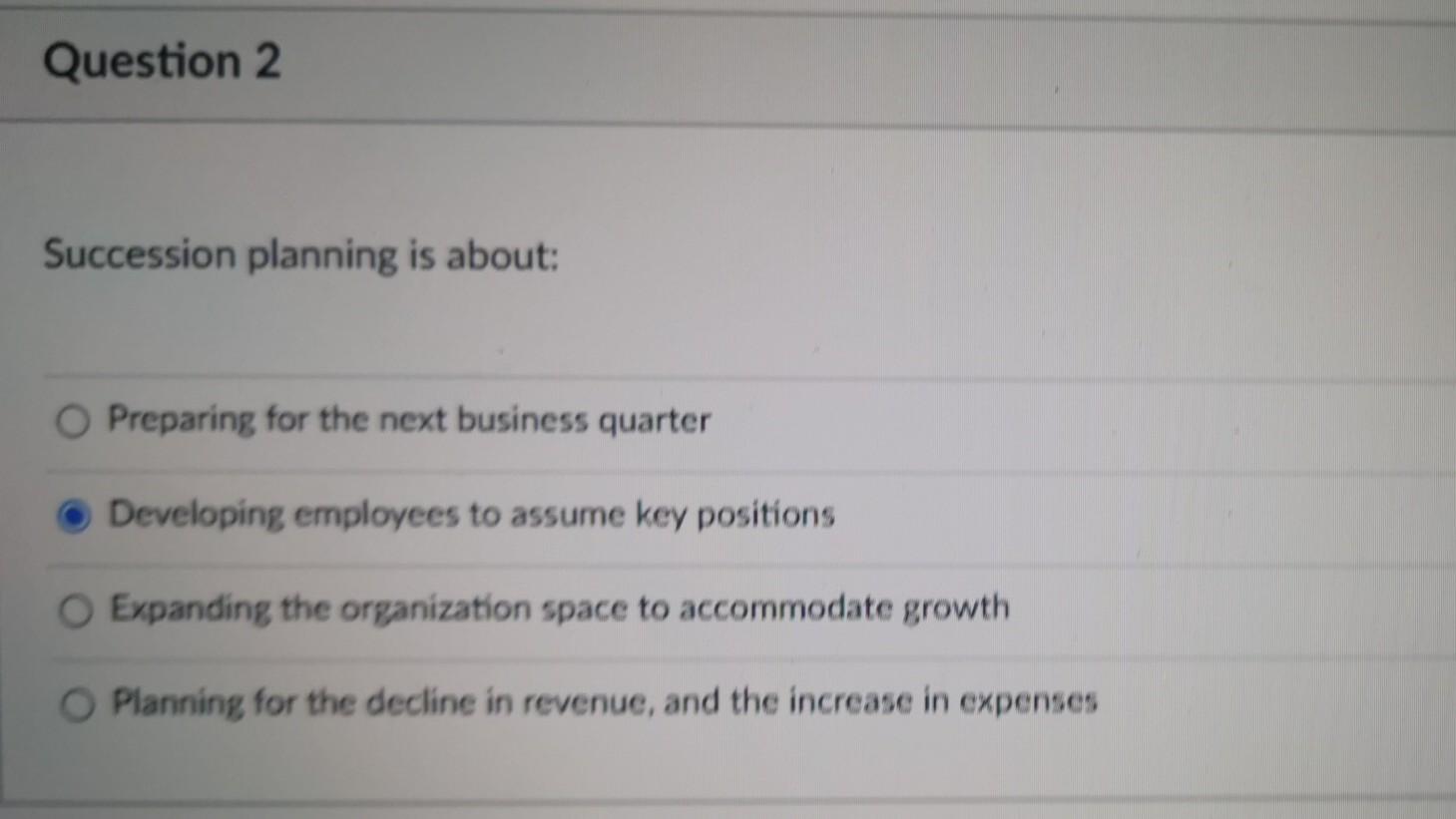 Question 2 Succession planning is about: O