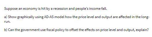 Suppose an economy is hit by a recession and