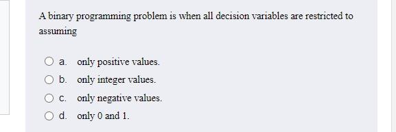 A binary programming problem is when all decision