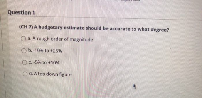 Question 1 (CH 7) A budgetary estimate should be