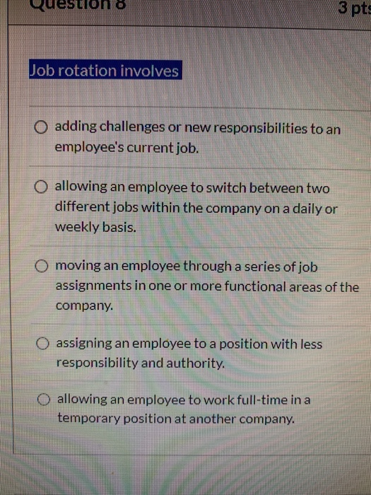 Question 8 3 pts Job rotation involves O adding