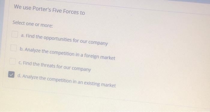 We use Porter's Five Forces to Select one or