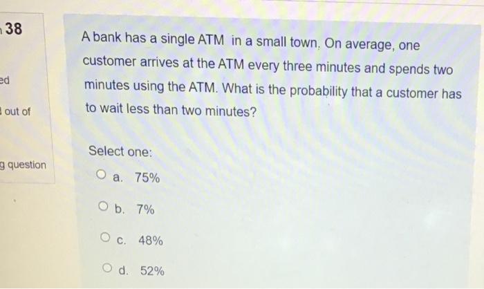 38 A bank has a single ATM in a small town. On
