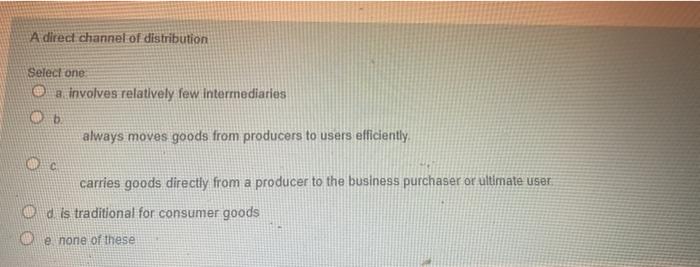 A direct channel of distribution Select one O a