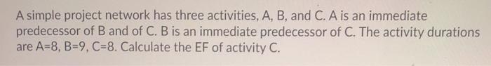A simple project network has three activities, A,