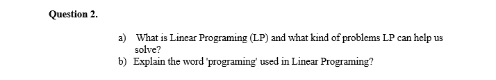 Question 2. a) What is Linear Programing (LP) and