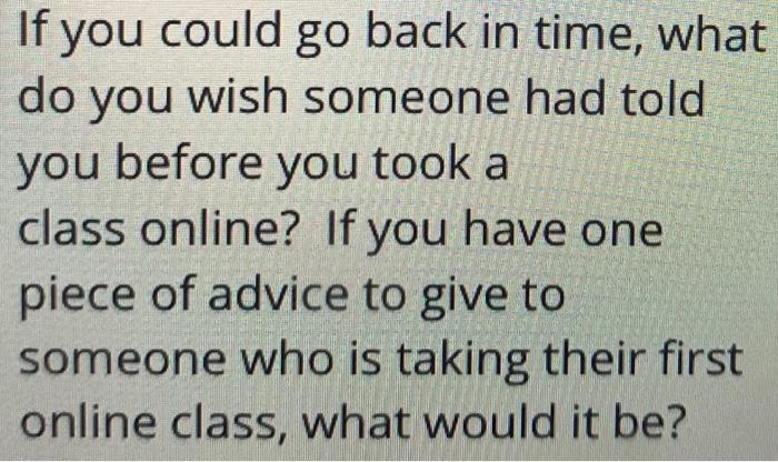 Help If you could go back in time, what do you