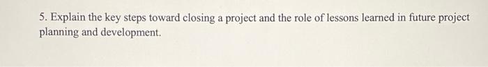 5. Explain the key steps toward closing a project