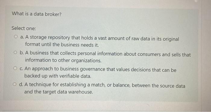 What is a data broker? Select one: O a. A storage