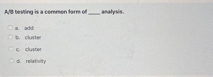 A/B testing is a common form of analysis. a. add