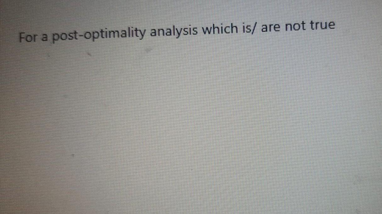 For a post-optimality analysis which is/ are not