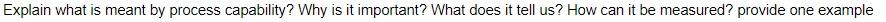 Explain what is meant by process capability? Why