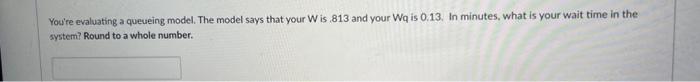 You're evaluating a queueing model. The model